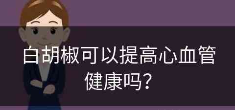 白胡椒可以提高心血管健康吗？